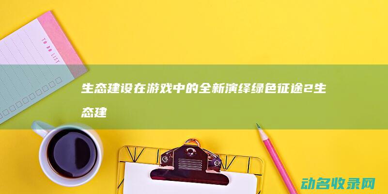 生态建设在游戏中的全新演绎 绿色征途2 (生态建设让)
