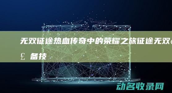 无双征途 热血传奇中的荣耀之旅 (征途无双装备技能详解)
