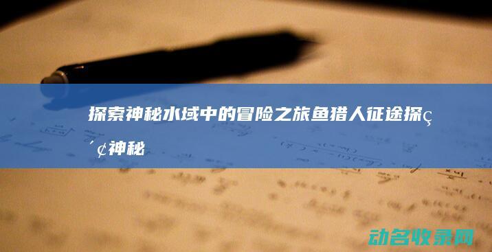 探索神秘水域中的冒险之旅 鱼猎人征途 (探索神秘水域怎么进)