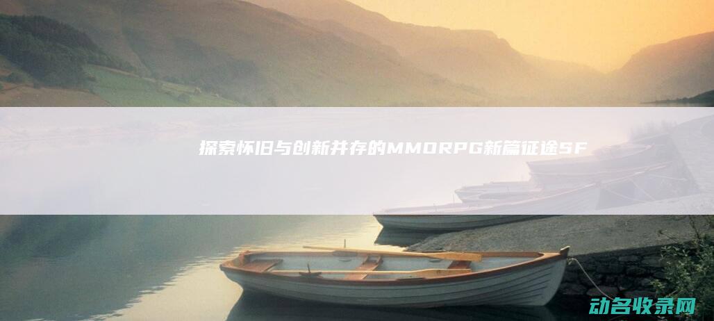 探索 怀旧与创新并存的MMORPG新篇 征途SF (探索怀旧与创新的区别)