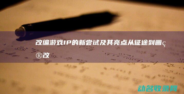 改编游戏IP的新尝试及其亮点 从征途到画皮 (改编游戏有哪些方法)