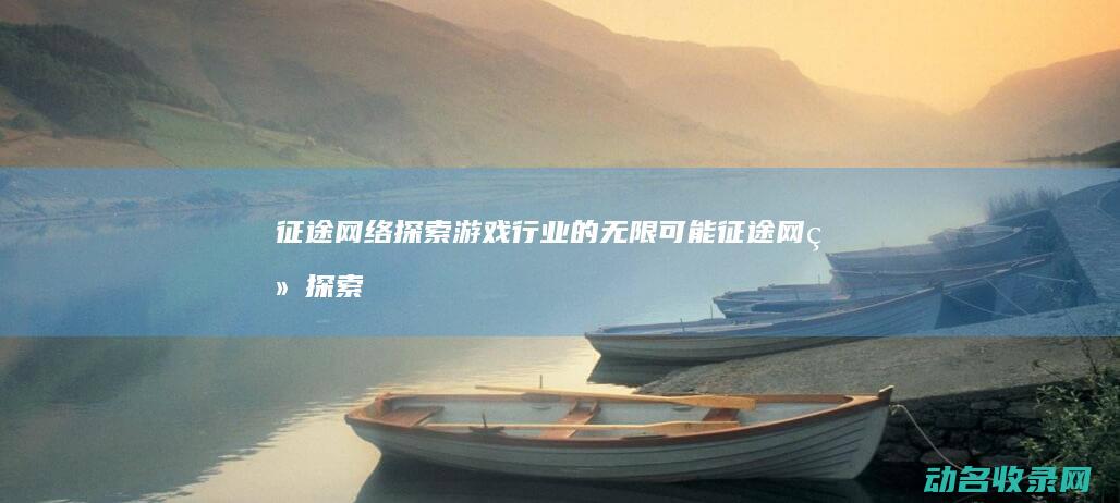征途网络 探索游戏行业的无限可能 (征途网络探索怎么开启)