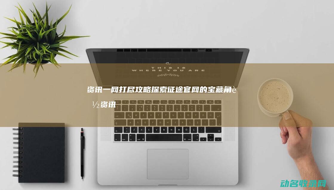 资讯一网打尽 攻略 探索征途官网的宝藏角落 (资讯一览)