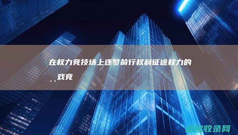 在权力竞技场上逐梦前行 权利征途 (权力的游戏竞技场是哪一集)