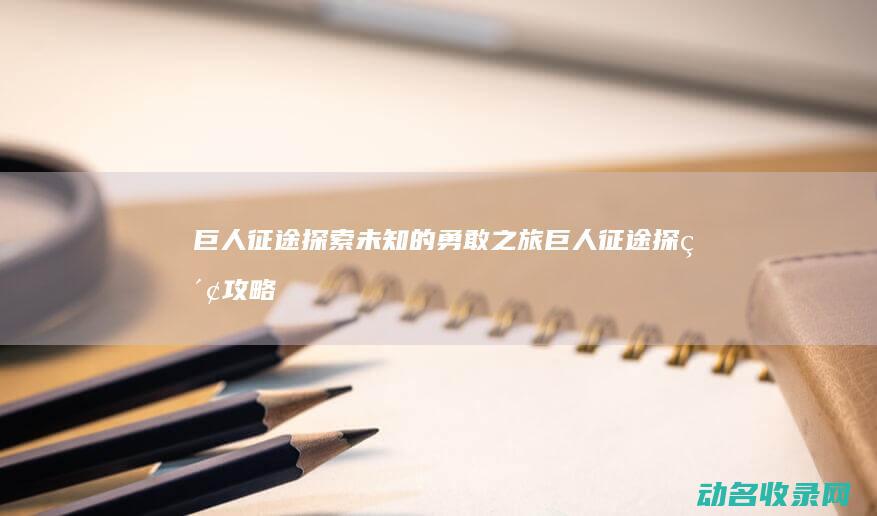 巨人征途 探索未知的勇敢之旅 (巨人征途探索攻略大全)