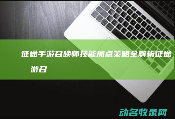 征途手游召唤师技能加点策略全解析 (征途手游召唤师属性怎么加点)