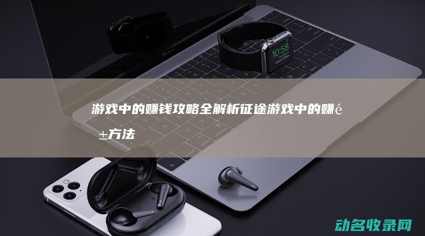 游戏中的赚钱攻略全解析 征途 (游戏中的赚钱方法)