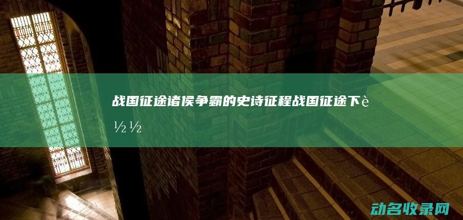 战国征途 诸侯争霸的史诗征程 (战国征途下载)