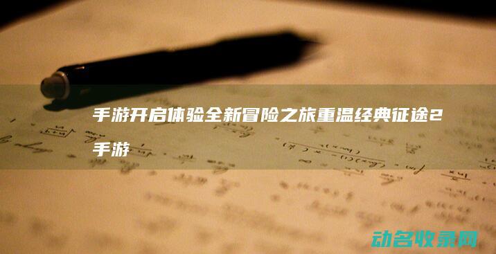 手游开启 体验全新冒险之旅 重温经典 征途2 (手游开启体验怎么开)