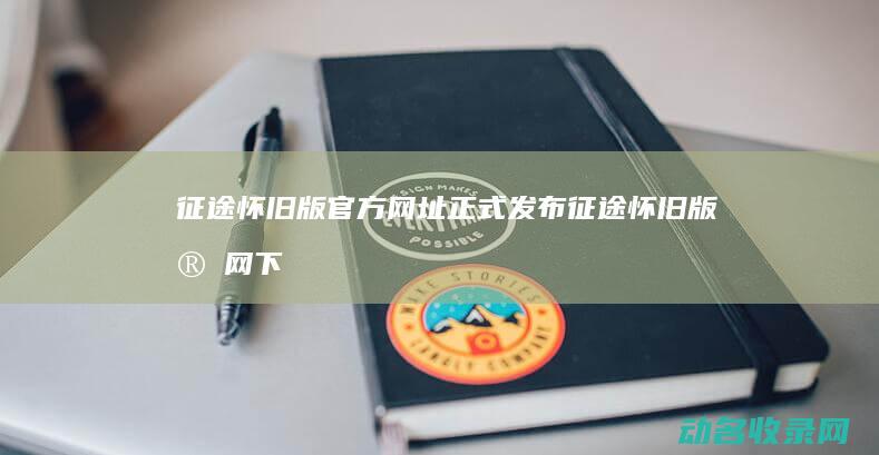 征途怀旧版官方网址正式发布 (征途怀旧版官网下载)
