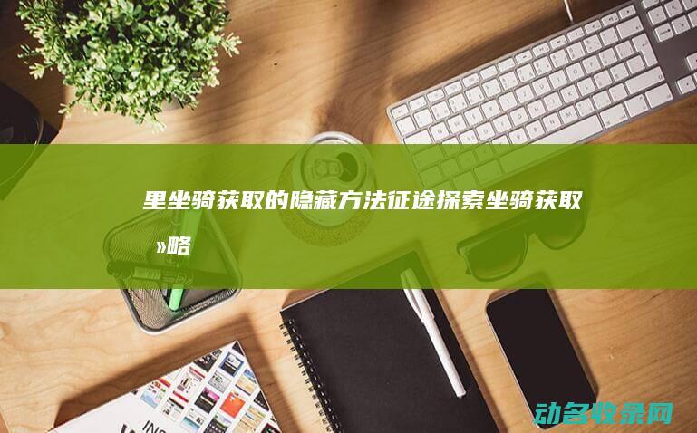 里坐骑获取的隐藏方法 征途 探索 (坐骑获取攻略)