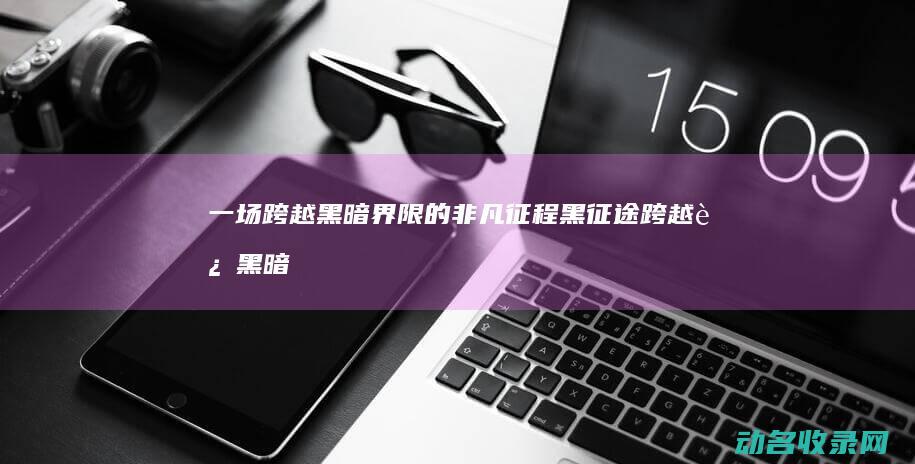 一场跨越黑暗界限的非凡征程 黑征途 (跨越过黑暗)