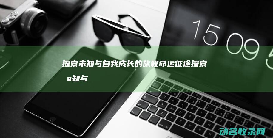 探索未知与自我成长的旅程 命运征途 (探索未知与自然的区别)