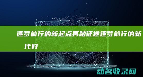 逐梦前行的新起点 再踏征途 (逐梦前行的新时代好少年 让我敬佩)