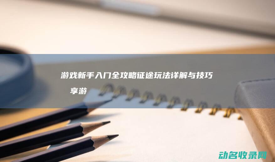 游戏新手入门全攻略 征途 玩法详解与技巧分享 (游戏新手入门指南)