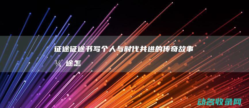 征途征途 书写个人与时代共进的传奇故事 (征途怎么写)