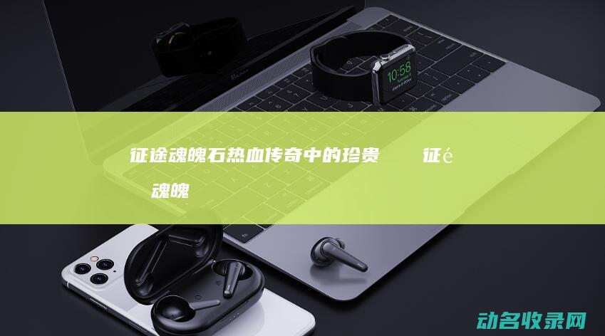 征途魂魄石 热血传奇中的珍贵アイテム (征途魂魄石17173)