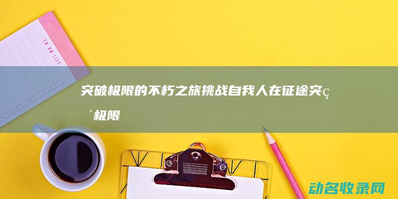 突破极限的不朽之旅 挑战自我 人在征途 (突破极限的不足之处)