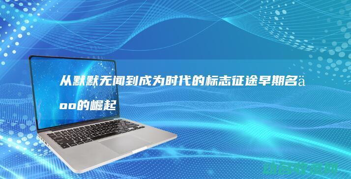 从默默无闻到成为时代的标志 征途早期名人的崛起之路 (从默默无闻到一鸣惊人的成语)