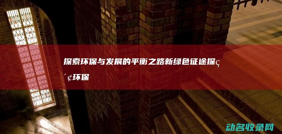 探索环保与发展的平衡之路 新绿色征途 (探索环保与发展的关系)