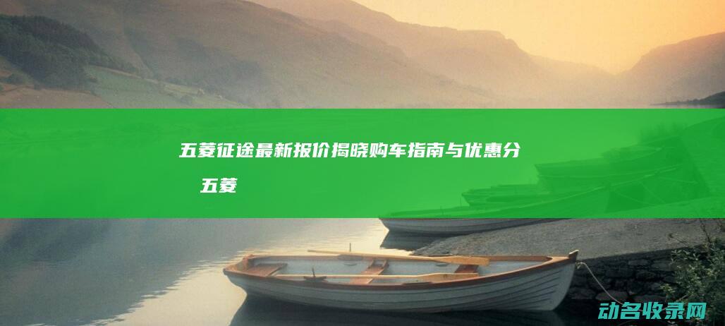 五菱征途最新报价揭晓 购车指南与优惠分析 (五菱征途最新消息)