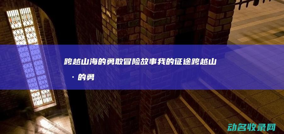 跨越山海的勇敢冒险故事 我的征途 (跨越山海的勇气下一句)