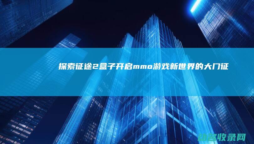 探索征途2盒子 开启mmo游戏新世界的大门 (征途探宝幻境怎么玩)