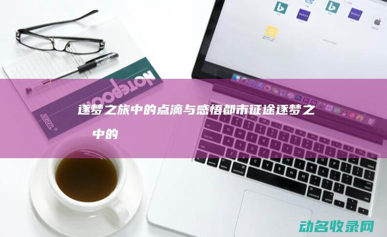 逐梦之旅中的点滴与感悟 都市征途 (逐梦之旅中的人物形象)
