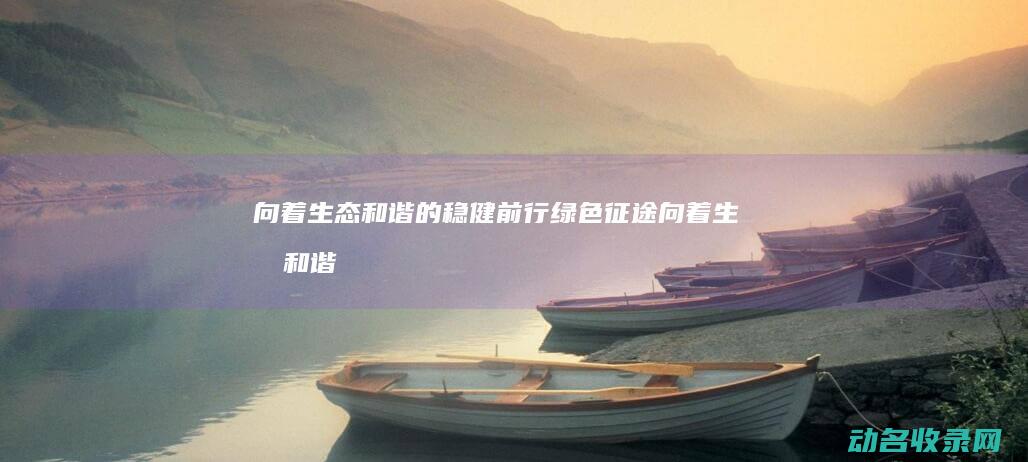 向着生态和谐的稳健前行 绿色征途 (向着生态和谐发展英语)