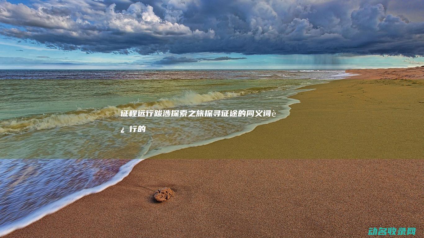 征程 远行 跋涉 探索之旅 探寻征途的同义词 (远行的征途)