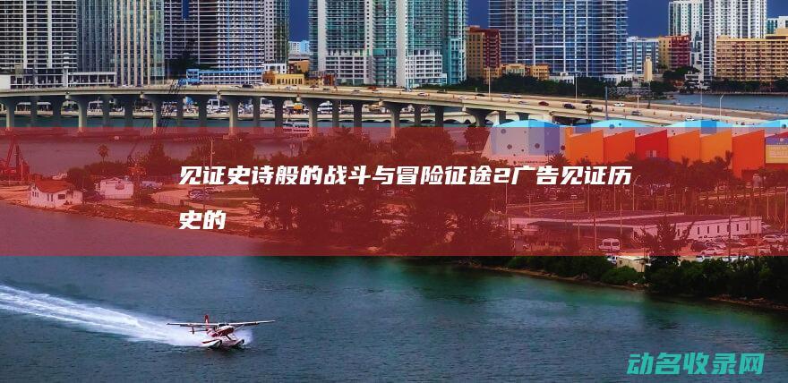 见证史诗般的战斗与冒险 征途2广告 (见证历史的时刻的意思)