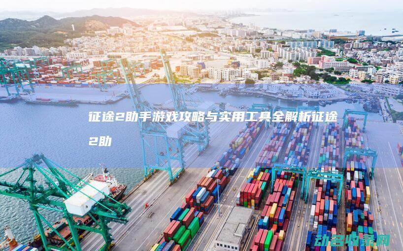 征途2助手 游戏攻略与实用工具全解析 (征途2助手app)