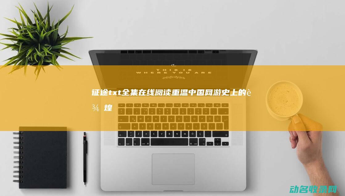 征途txt全集在线阅读 重温中国网游史上的辉煌 (征途小说txt)