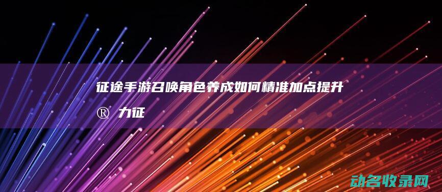 征途 手游召唤角色养成 如何精准加点提升实力 (征途手游召唤选什么系好)