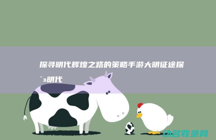 探寻明代辉煌之路的策略手游 大明征途 (探寻明代辉煌历史)