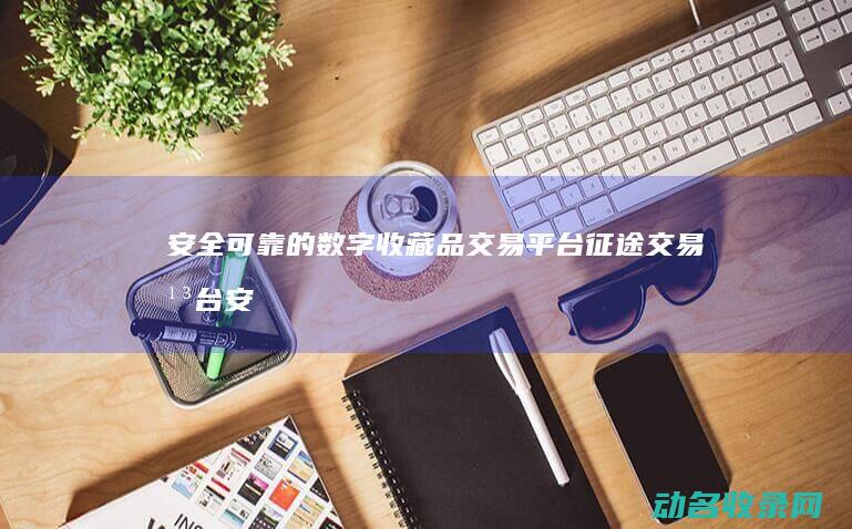 安全可靠的数字收藏品交易平台 征途交易平台 (安全可靠的数字车钥匙有哪些)