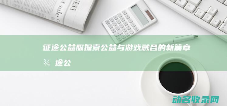 征途公益服 探索公益与游戏融合的新篇章 (征途公益服吧)