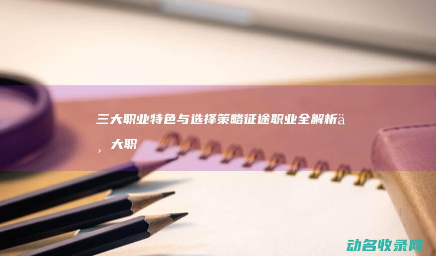 三大职业特色与选择策略 征途职业全解析 (三大职业特色专业)
