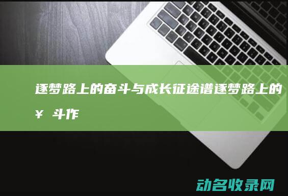 逐梦路上的奋斗与成长 征途谱 (逐梦路上的奋斗作文)