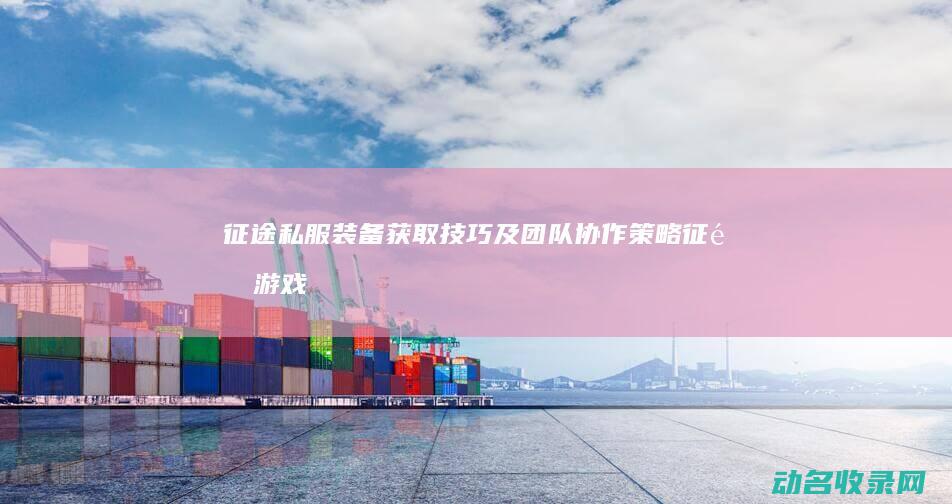 征途私服装备获取技巧及团队协作策略 (征途游戏装备)