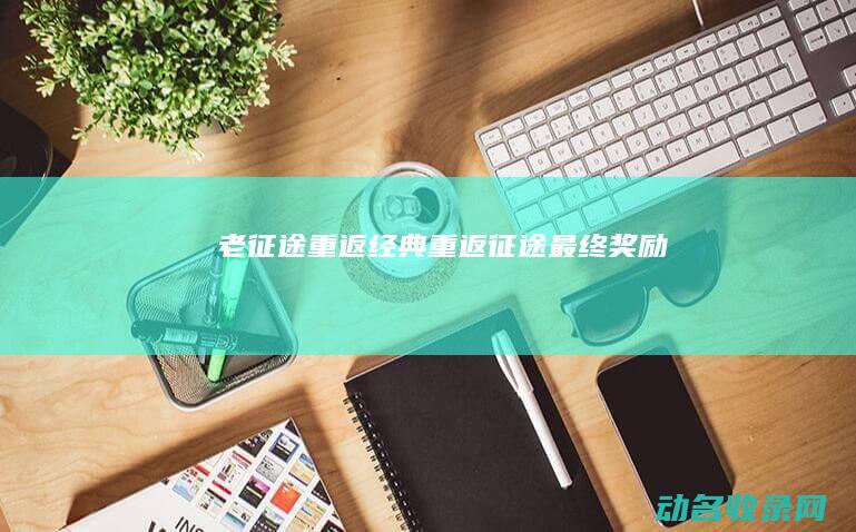 老征途 重返经典 (重返征途最终奖励)