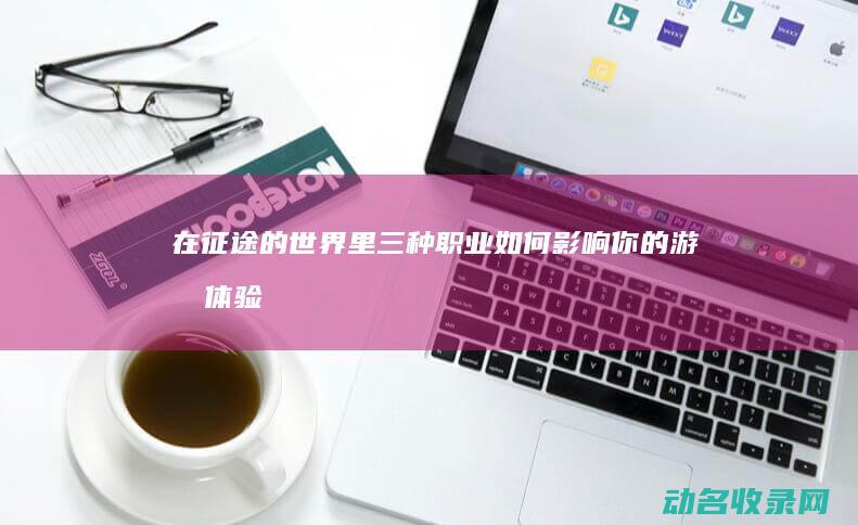在征途的世界里 三种职业如何影响你的游戏体验 (在征途的世界里)