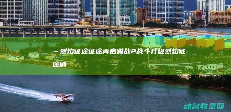 – 烈焰征途 征途再启 激战2 战斗升级 (烈焰征途剧情)