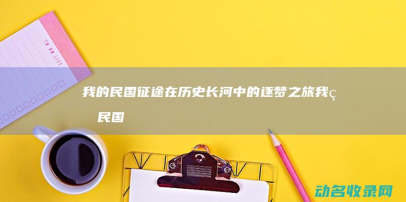 我的民国征途 在历史长河中的逐梦之旅 (我的民国征途在线观看)