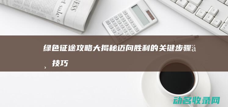 绿色征途 攻略大揭秘 迈向胜利的关键步骤与技巧 (绿色征途攻略大全图文)