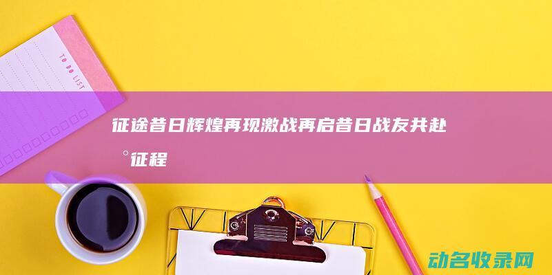 征途 昔日辉煌再现 激战再启 昔日战友共赴新征程 (征途壮阔)