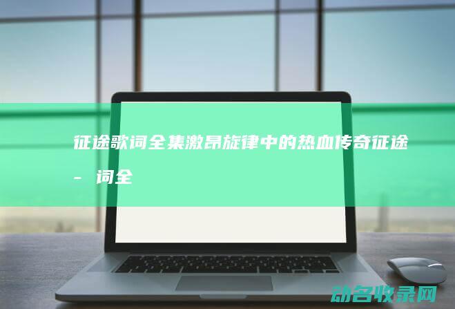 征途 歌词全集 激昂旋律中的热血传奇 (征途歌词全集大全)