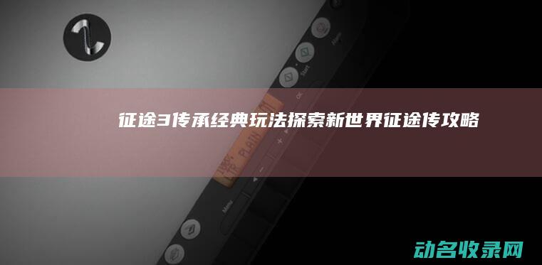 征途3 传承经典玩法 探索新世界 (征途传攻略)