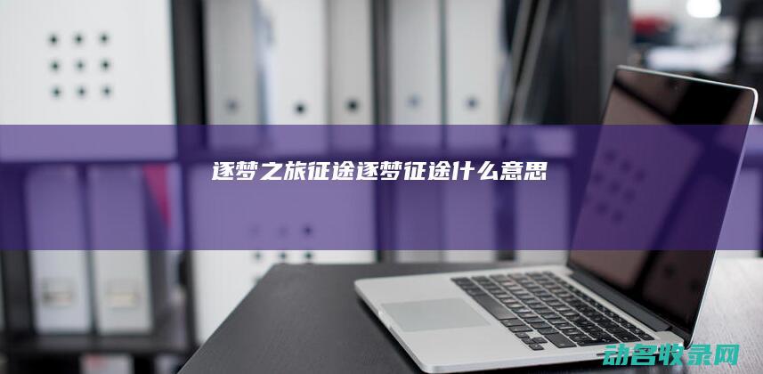 逐梦之旅 征途 (逐梦征途什么意思)