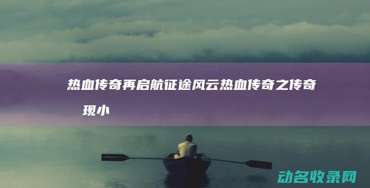 热血传奇再启航 征途风云 (热血传奇之传奇再现小说)